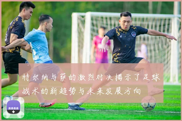特尔纳与萨的激烈对决揭示了足球战术的新趋势与未来发展方向