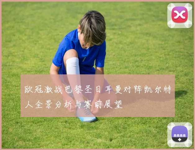 欧冠激战巴黎圣日耳曼对阵凯尔特人全景分析与赛前展望
