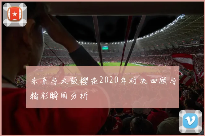 东京与大阪樱花2020年对决回顾与精彩瞬间分析