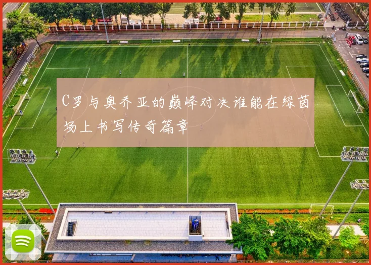 C罗与奥乔亚的巅峰对决谁能在绿茵场上书写传奇篇章