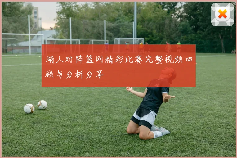湖人对阵篮网精彩比赛完整视频回顾与分析分享