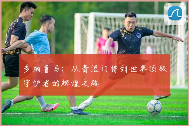多纳鲁马：从青涩门将到世界顶级守护者的辉煌之路
