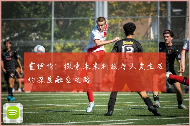 霍伊伦：探索未来科技与人类生活的深度融合之路