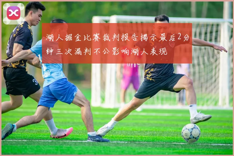 湖人掘金比赛裁判报告揭示最后2分钟三次漏判不公影响湖人表现