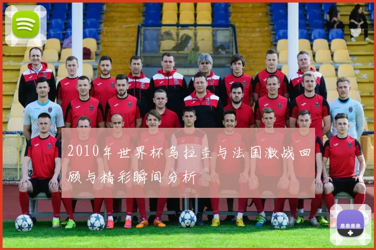 2010年世界杯乌拉圭与法国激战回顾与精彩瞬间分析