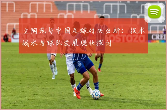 立陶宛与中国足球对决分析：技术战术与球队发展现状探讨