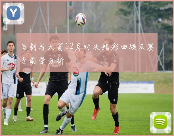 马刺与火箭12月对决精彩回顾及赛季前景分析