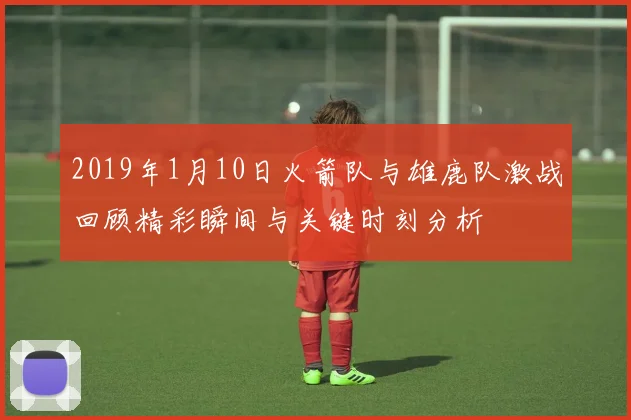 2019年1月10日火箭队与雄鹿队激战回顾精彩瞬间与关键时刻分析