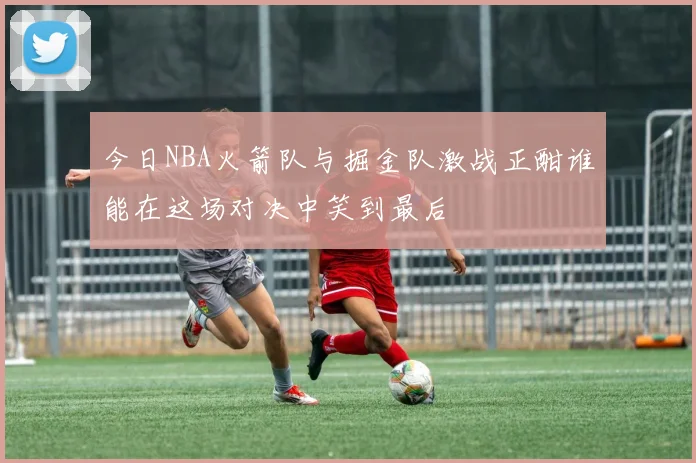 今日NBA火箭队与掘金队激战正酣谁能在这场对决中笑到最后