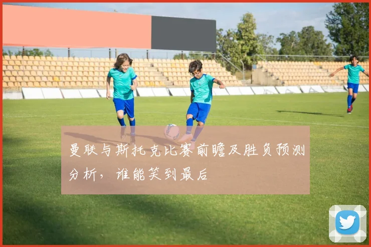 曼联与斯托克比赛前瞻及胜负预测分析，谁能笑到最后